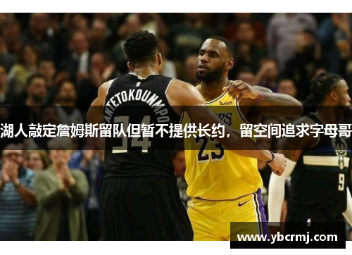 湖人敲定詹姆斯留队但暂不提供长约，留空间追求字母哥